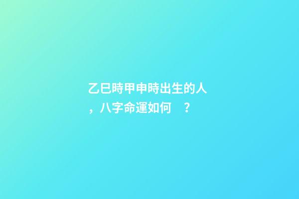乙巳時甲申時出生的人，八字命運如何？